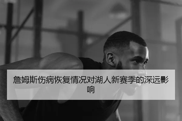 詹姆斯伤病恢复情况对湖人新赛季的深远影响